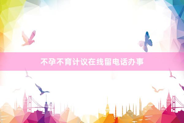 不孕不育计议在线留电话办事
