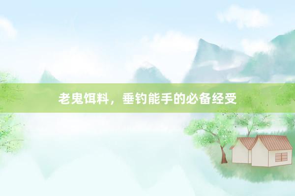 老鬼饵料，垂钓能手的必备经受