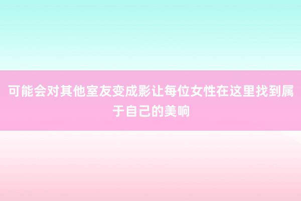 可能会对其他室友变成影让每位女性在这里找到属于自己的美响