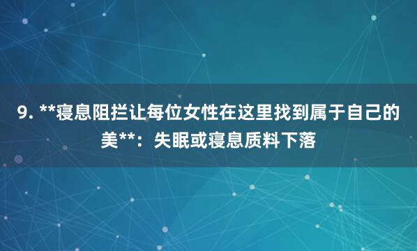 9. **寝息阻拦让每位女性在这里找到属于自己的美**：失眠或寝息质料下落
