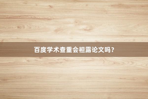 百度学术查重会袒露论文吗？